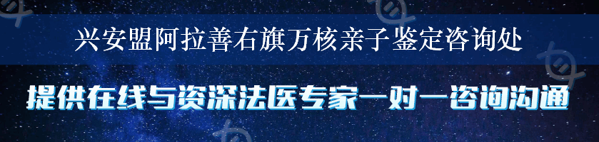 兴安盟阿拉善右旗万核亲子鉴定咨询处